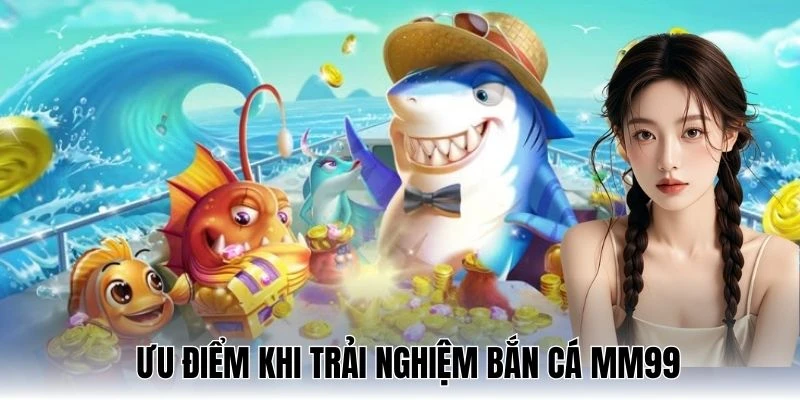 Bắn Cá MM99 Uy Tín: Giải Trí Mượt, Thưởng Về Liên Tục 1 Uu-diem-ban-ca-mm99