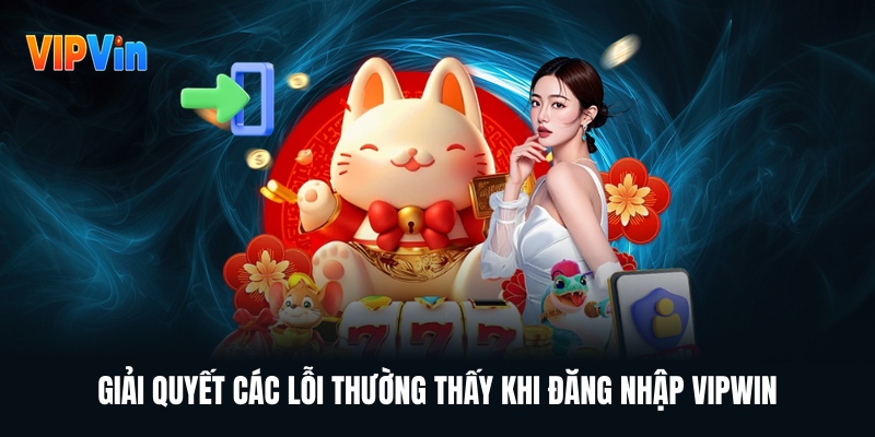 Hướng Dẫn Cách Đăng Nhập VIPWIN Nhanh Chỉ Trong 1 - 2 Phút 2 giai-quyet-cac-loi-thuong-thay-khi-dang-nhap-vipwin