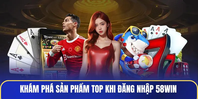 Đăng Nhập 58WIN - Bước Vào Thế Giới Giải Trí Đỉnh Cao 3 kham-pha-san-pham-top-khi-dang-nhap-58win