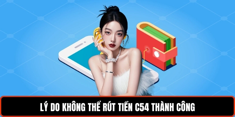 Rút Tiền C54 Và Quy Trình Hướng Dẫn Chi Tiết Cho Người Mới 9 ly-do-khong-the-rut-tien-c54-thanh-cong (1)