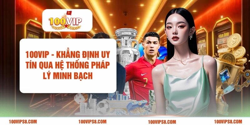 100VIP - Khẳng Định Uy Tín Qua Hệ Thống Pháp Lý Minh Bạch 2 100vip-khang-dinh-uy-tin-qua-he-thong-phap-ly-minh-bach